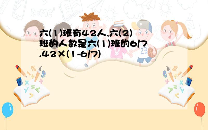 六(1)班有42人,六(2)班的人数是六(1)班的6/7.42×(1-6/7)