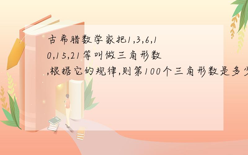 古希腊数学家把1,3,6,10,15,21等叫做三角形数,根据它的规律,则第100个三角形数是多少