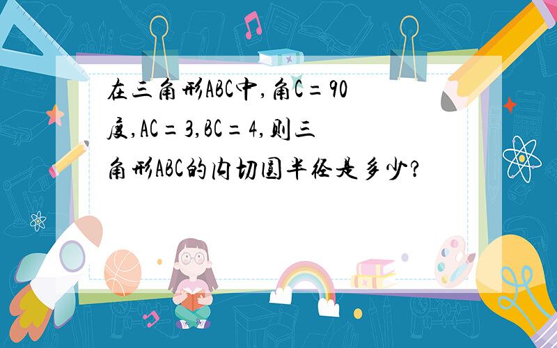 在三角形ABC中,角C=90度,AC=3,BC=4,则三角形ABC的内切圆半径是多少?