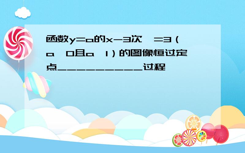 函数y=a的x-3次幂=3（a＞0且a≠1）的图像恒过定点_________过程