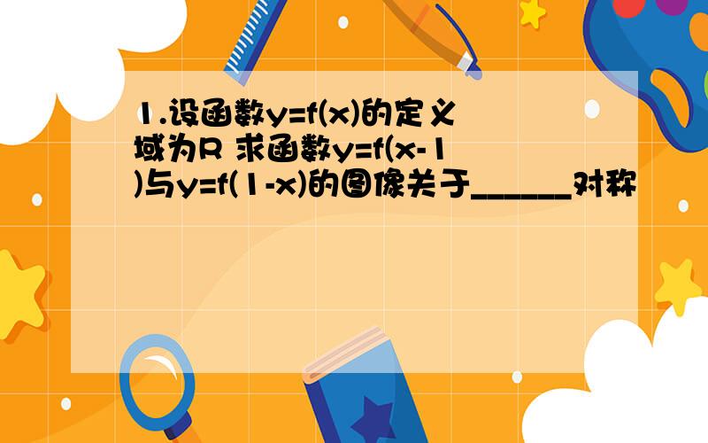 1.设函数y=f(x)的定义域为R 求函数y=f(x-1)与y=f(1-x)的图像关于______对称