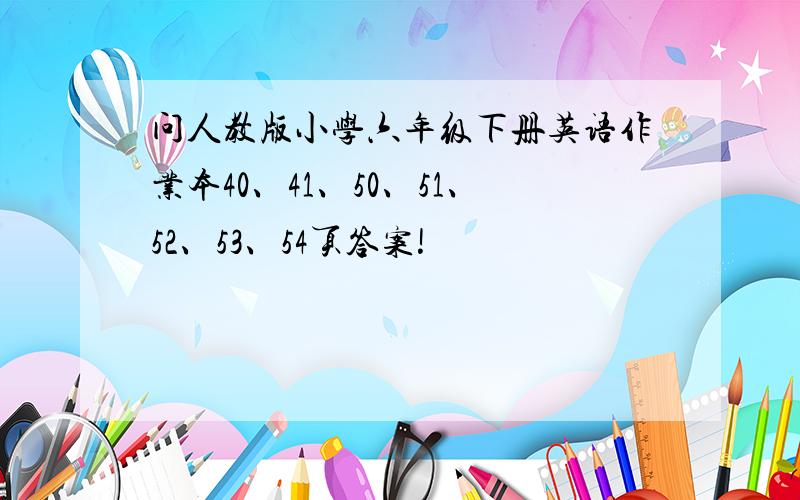 问人教版小学六年级下册英语作业本40、41、50、51、52、53、54页答案!