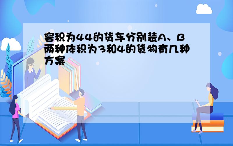 容积为44的货车分别装A、B两种体积为3和4的货物有几种方案