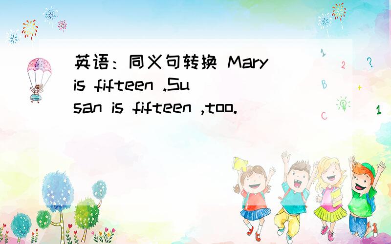 英语：同义句转换 Mary is fifteen .Susan is fifteen ,too.