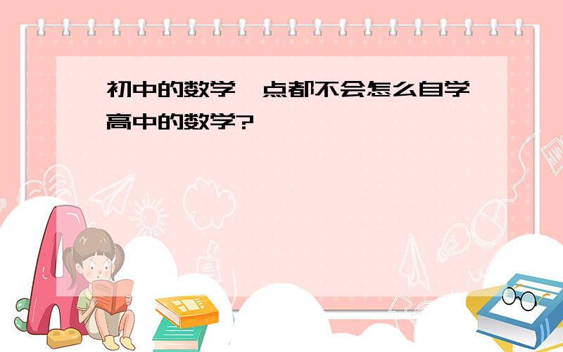 初中的数学一点都不会怎么自学高中的数学?