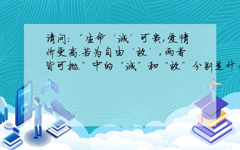 请问：“生命‘诚’可贵,爱情价更高.若为自由‘故’,两者皆可抛.”中的“诚”和“故”分别是什么意思