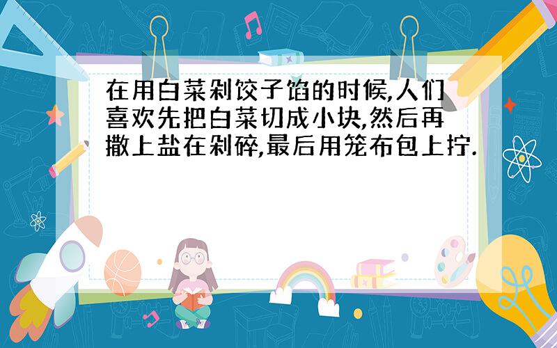 在用白菜剁饺子馅的时候,人们喜欢先把白菜切成小块,然后再撒上盐在剁碎,最后用笼布包上拧.