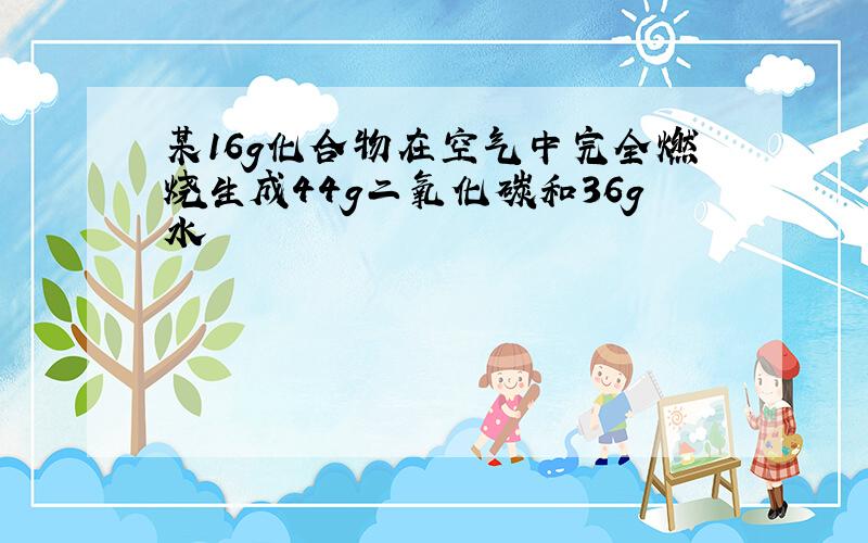 某16g化合物在空气中完全燃烧生成44g二氧化碳和36g水