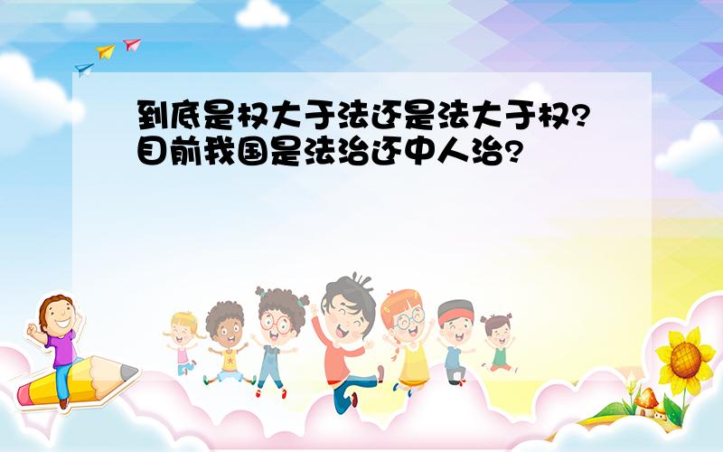 到底是权大于法还是法大于权?目前我国是法治还中人治?