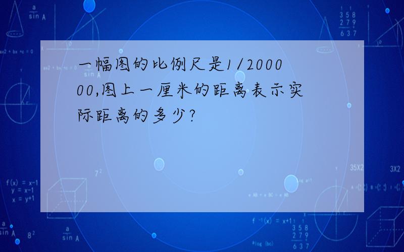 一幅图的比例尺是1/200000,图上一厘米的距离表示实际距离的多少?