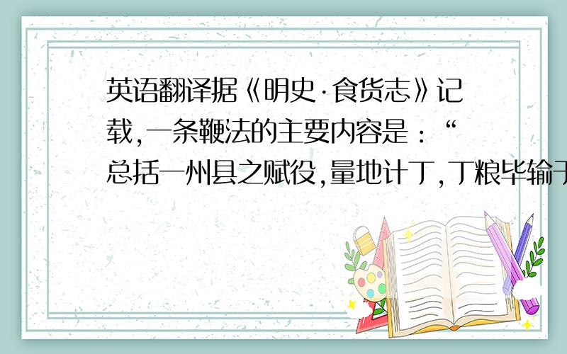 英语翻译据《明史·食货志》记载,一条鞭法的主要内容是：“总括一州县之赋役,量地计丁,丁粮毕输于官,一岁之役,官为佥募.力