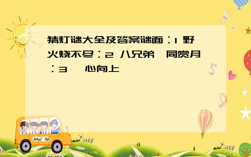 猜灯谜大全及答案谜面：1 野火烧不尽；2 八兄弟,同赏月；3 一心向上