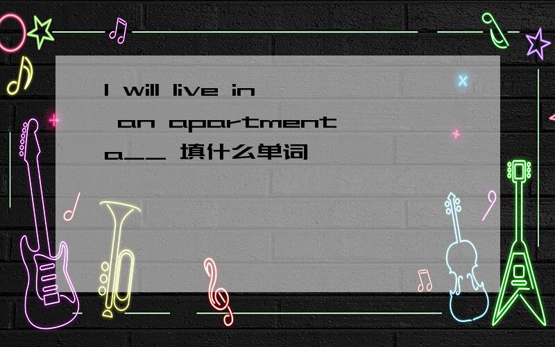 I will live in an apartment a__ 填什么单词