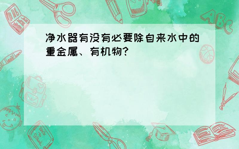 净水器有没有必要除自来水中的重金属、有机物?