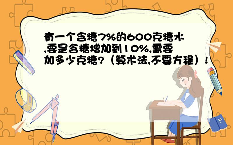 有一个含糖7%的600克糖水,要是含糖增加到10%,需要加多少克糖?（算术法,不要方程）!