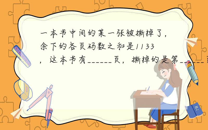 一本书中间的某一张被撕掉了，余下的各页码数之和是1133，这本书有______页，撕掉的是第______页和第_____