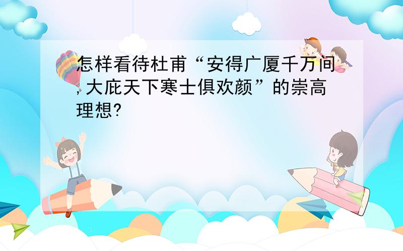 怎样看待杜甫“安得广厦千万间,大庇天下寒士俱欢颜”的崇高理想?