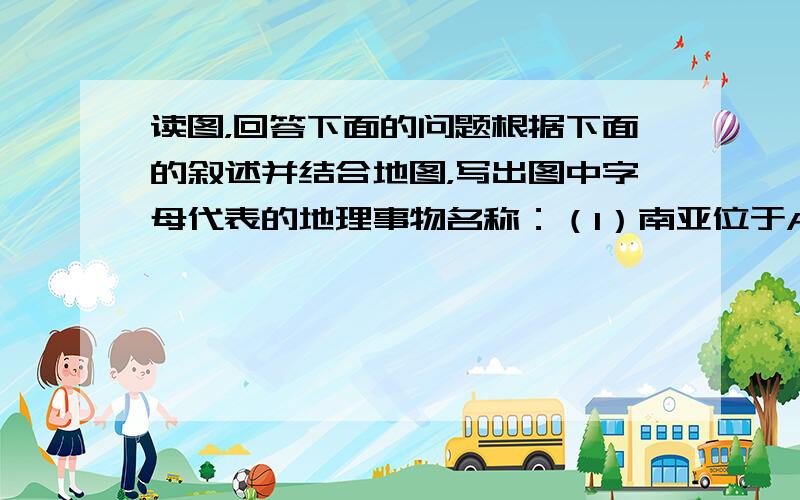 读图，回答下面的问题根据下面的叙述并结合地图，写出图中字母代表的地理事物名称：（1）南亚位于A______洲和B____