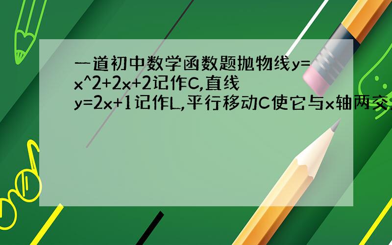 一道初中数学函数题抛物线y=x^2+2x+2记作C,直线y=2x+1记作L,平行移动C使它与x轴两交点间的距离为4,且与