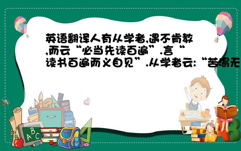 英语翻译人有从学者,遇不肯教,而云“必当先读百遍”.言“读书百遍而义自见”.从学者云:“苦渴无日.”遇言“当以‘三余’.