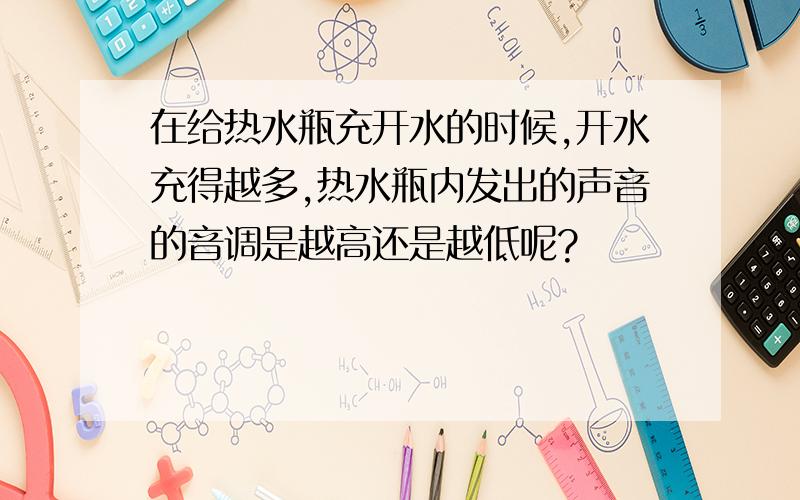 在给热水瓶充开水的时候,开水充得越多,热水瓶内发出的声音的音调是越高还是越低呢?