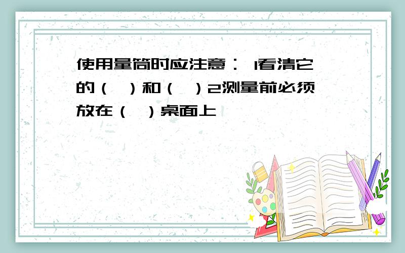 使用量筒时应注意： 1看清它的（ ）和（ ）2测量前必须放在（ ）桌面上