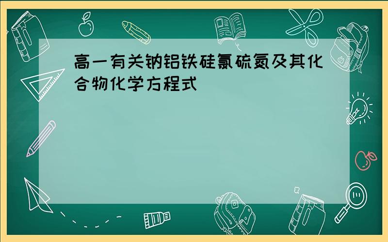 高一有关钠铝铁硅氯硫氮及其化合物化学方程式