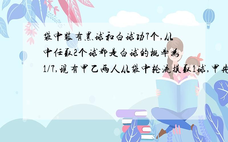 袋中装有黑球和白球功7个,从中任取2个球都是白球的概率为1/7,现有甲乙两人从袋中轮流摸取1球,甲先取,乙后去,然后甲在