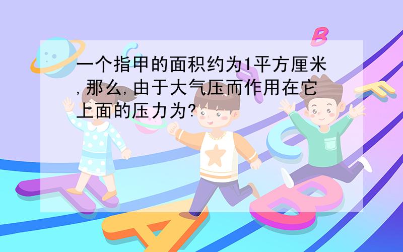 一个指甲的面积约为1平方厘米,那么,由于大气压而作用在它上面的压力为?