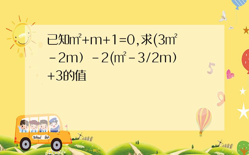 已知㎡+m+1=0,求(3㎡-2m）-2(㎡-3/2m）+3的值