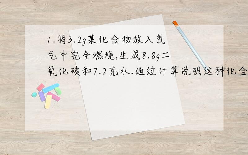 1.将3.2g某化合物放入氧气中完全燃烧,生成8.8g二氧化碳和7.2克水.通过计算说明这种化合物一定有哪几种元素?