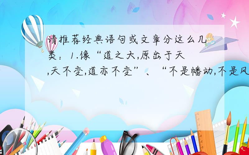 请推荐经典语句或文章分这么几类：1.像“道之大,原出于天,天不变,道亦不变”、“不是幡动,不是风动,仁者心动.”、“一叶