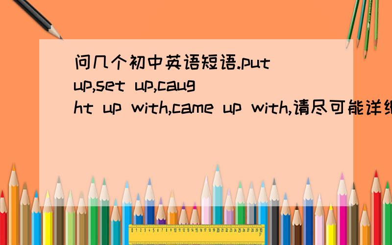 问几个初中英语短语.put up,set up,caught up with,came up with,请尽可能详细一点