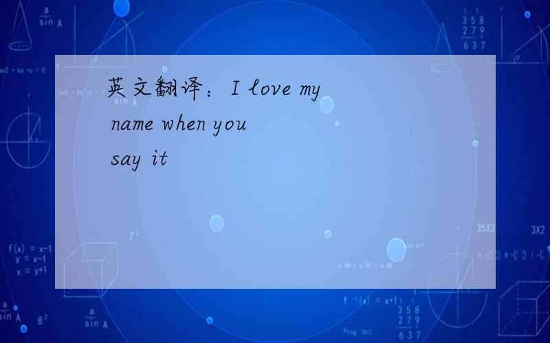 英文翻译：I love my name when you say it