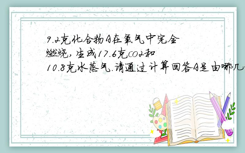 9.2克化合物A在氧气中完全燃烧,生成17.6克co2和10.8克水蒸气.请通过计算回答A是由哪几种元素组成的,他们的质
