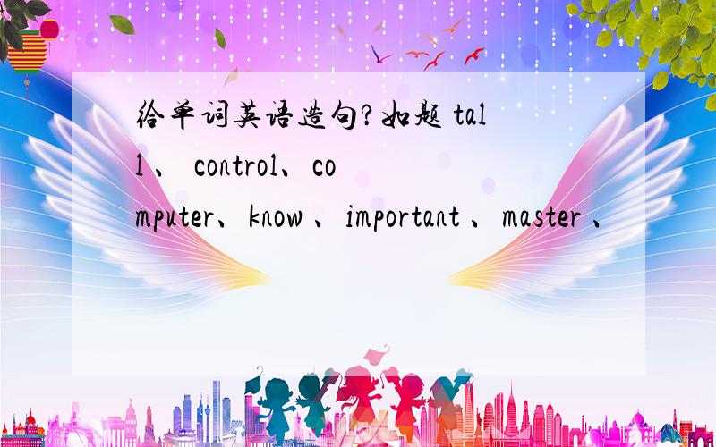 给单词英语造句?如题 tall 、 control、computer、know 、important 、master 、