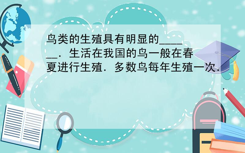 鸟类的生殖具有明显的______．生活在我国的鸟一般在春夏进行生殖．多数鸟每年生殖一次．