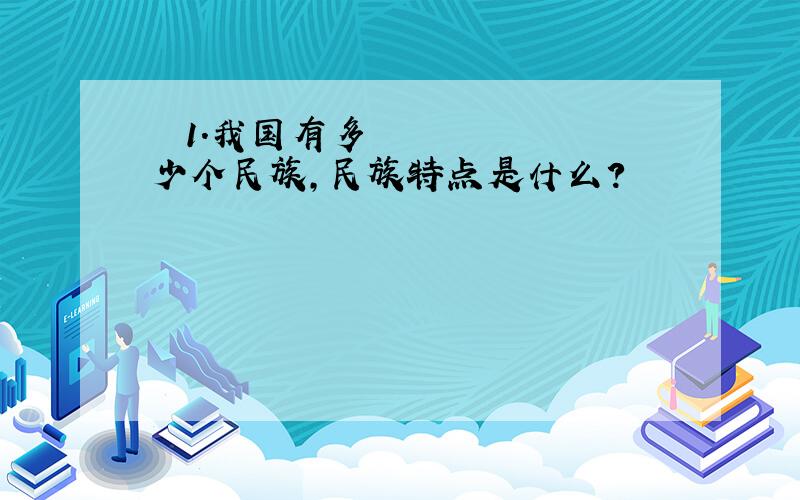 • 1.我国有多少个民族,民族特点是什么?