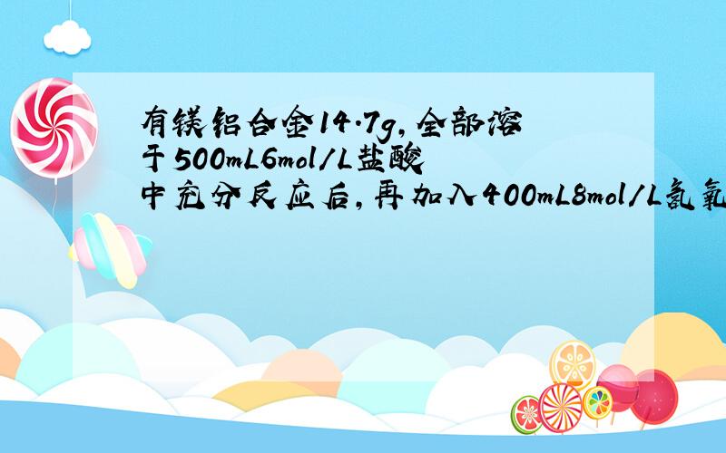 有镁铝合金14.7g,全部溶于500mL6mol/L盐酸中充分反应后,再加入400mL8mol/L氢氧化钠溶液,结果得到