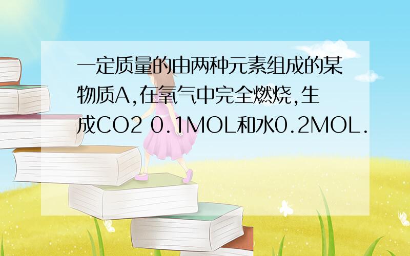 一定质量的由两种元素组成的某物质A,在氧气中完全燃烧,生成CO2 0.1MOL和水0.2MOL.