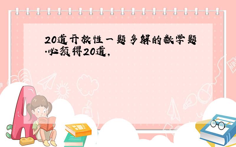 20道开放性一题多解的数学题.必须得20道,