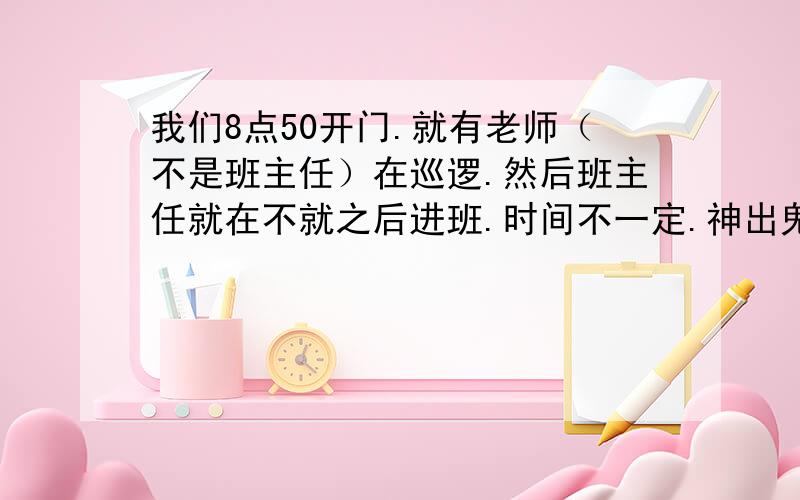 我们8点50开门.就有老师（不是班主任）在巡逻.然后班主任就在不就之后进班.时间不一定.神出鬼没的,