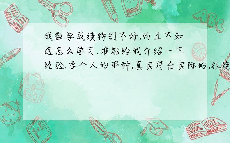 我数学成绩特别不好,而且不知道怎么学习.谁能给我介绍一下经验,要个人的那种,真实符合实际的,拒绝复制抄袭以及一大堆看不懂