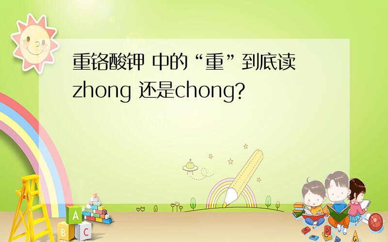 重铬酸钾 中的“重”到底读 zhong 还是chong?