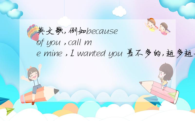 英文歌,例如because of you ,call me mine ,I wanted you 差不多的,越多越好