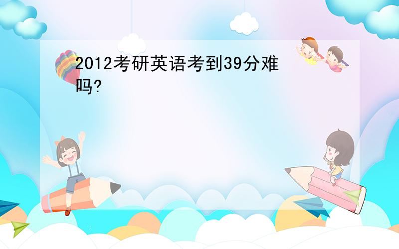 2012考研英语考到39分难吗?