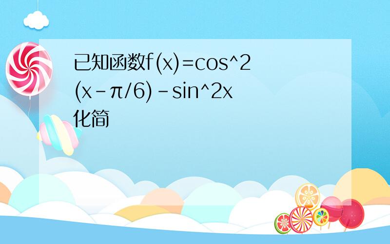 已知函数f(x)=cos^2(x-π/6)-sin^2x化简