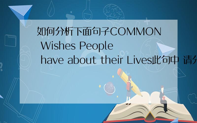 如何分析下面句子COMMON Wishes People have about their Lives此句中 请分析成分