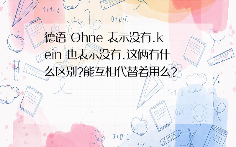 德语 Ohne 表示没有.kein 也表示没有.这俩有什么区别?能互相代替着用么?