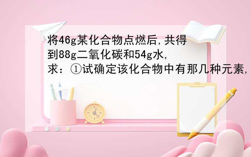 将46g某化合物点燃后,共得到88g二氧化碳和54g水,求：①试确定该化合物中有那几种元素,每种元素的质量是多少?②该化